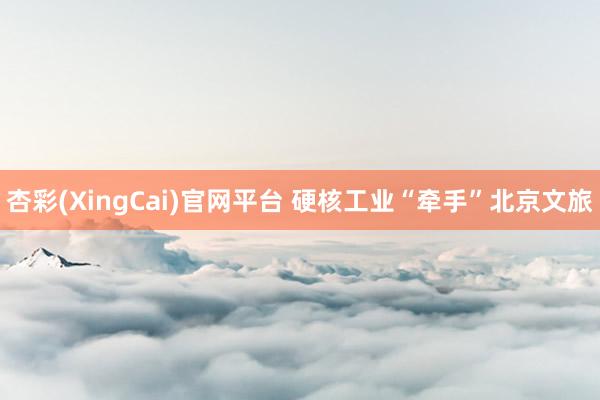 杏彩(XingCai)官网平台 硬核工业“牵手”北京文旅