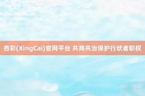 杏彩(XingCai)官网平台 共商共治保护行状者职权