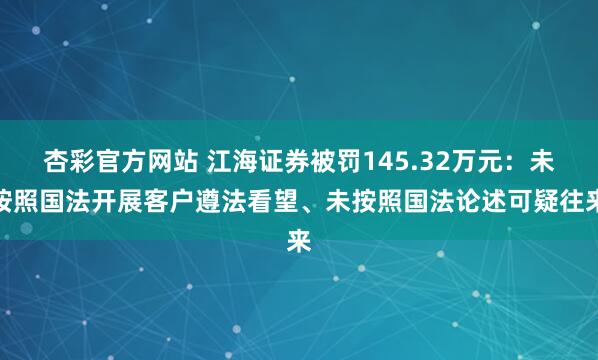 杏彩官方网站 江海证券被罚145.32万元：未按照国法开展客户遵法看望、未按照国法论述可疑往来