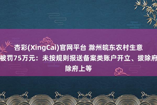 杏彩(XingCai)官网平台 滁州皖东农村生意银行被罚75万元：未按规则报送备案类账户开立、拔除府上等