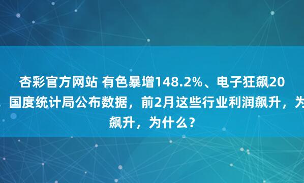 杏彩官方网站 有色暴增148.2%、电子狂飙203.5%！国度统计局公布数据，前2月这些行业利润飙升，为什么？