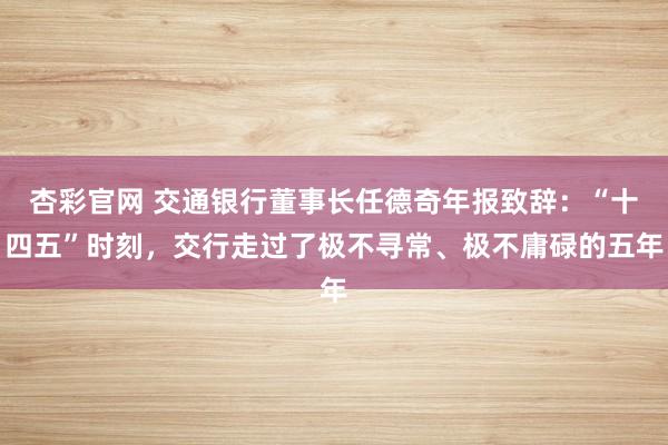 杏彩官网 交通银行董事长任德奇年报致辞：“十四五”时刻，交行走过了极不寻常、极不庸碌的五年