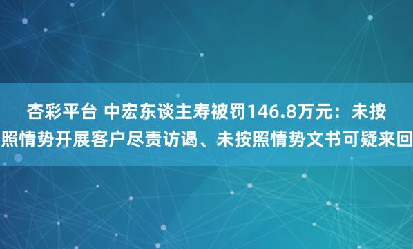 杏彩平台 中宏东谈主寿被罚146.8万元：未按照情势开展客户尽责访谒、未按照情势文书可疑来回