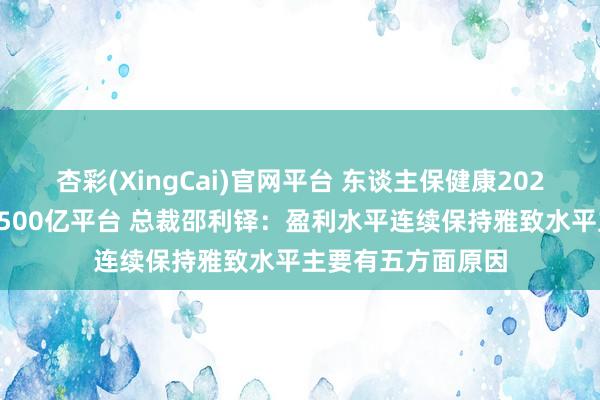 杏彩(XingCai)官网平台 东谈主保健康2025年保费限制迈上500亿平台 总裁邵利铎：盈利水平连续保持雅致水平主要有五方面原因
