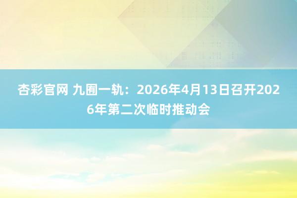 杏彩官网 九囿一轨：2026年4月13日召开2026年第二次临时推动会