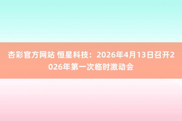 杏彩官方网站 恒星科技：2026年4月13日召开2026年第一次临时激动会