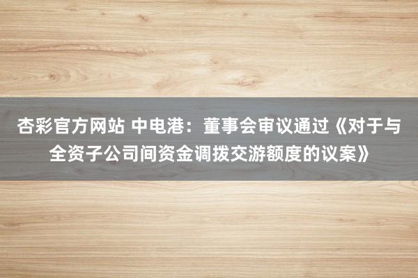 杏彩官方网站 中电港：董事会审议通过《对于与全资子公司间资金调拨交游额度的议案》