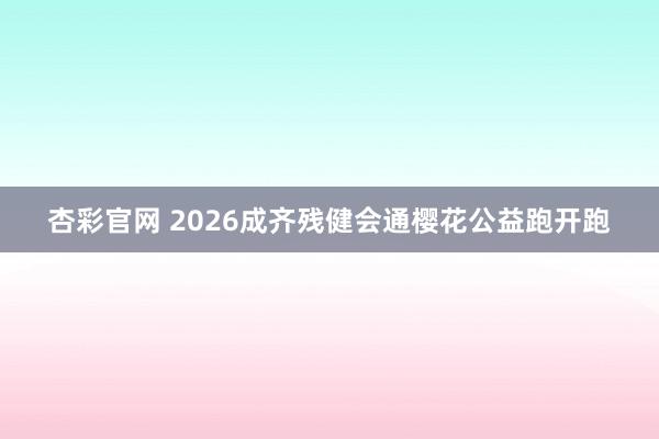 杏彩官网 2026成齐残健会通樱花公益跑开跑