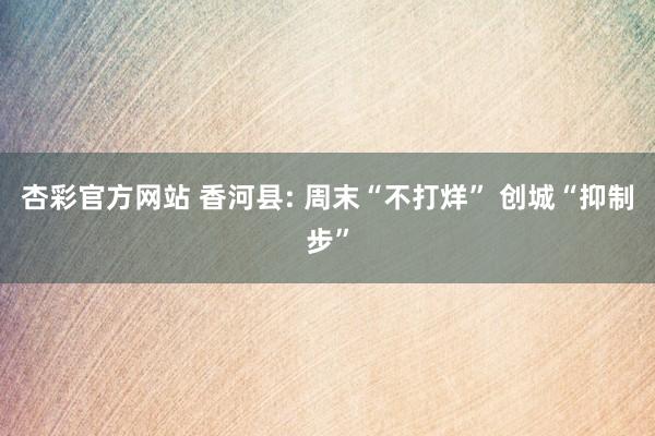 杏彩官方网站 香河县: 周末“不打烊” 创城“抑制步”