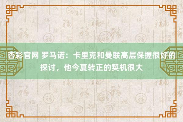 杏彩官网 罗马诺：卡里克和曼联高层保握很好的探讨，他今夏转正的契机很大