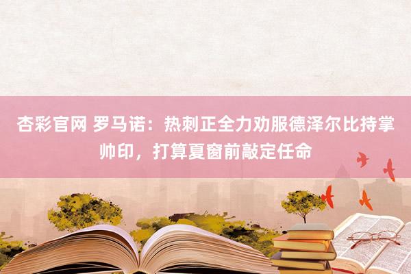 杏彩官网 罗马诺：热刺正全力劝服德泽尔比持掌帅印，打算夏窗前敲定任命