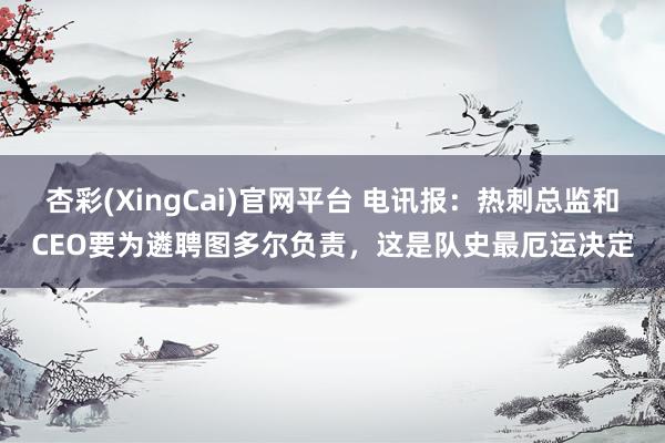 杏彩(XingCai)官网平台 电讯报：热刺总监和CEO要为遴聘图多尔负责，这是队史最厄运决定