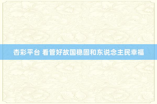 杏彩平台 看管好故国稳固和东说念主民幸福