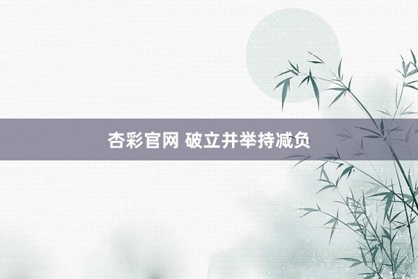 杏彩官网 破立并举持减负