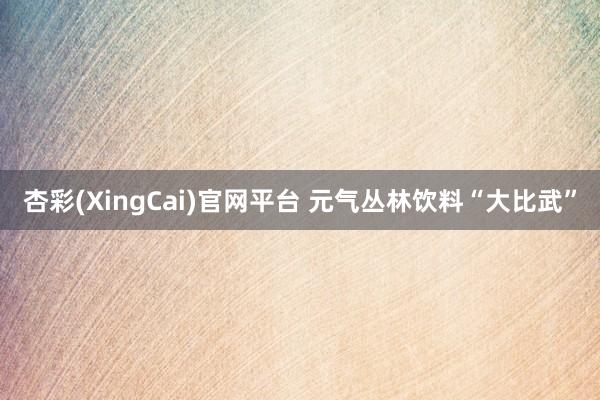 杏彩(XingCai)官网平台 元气丛林饮料“大比武”