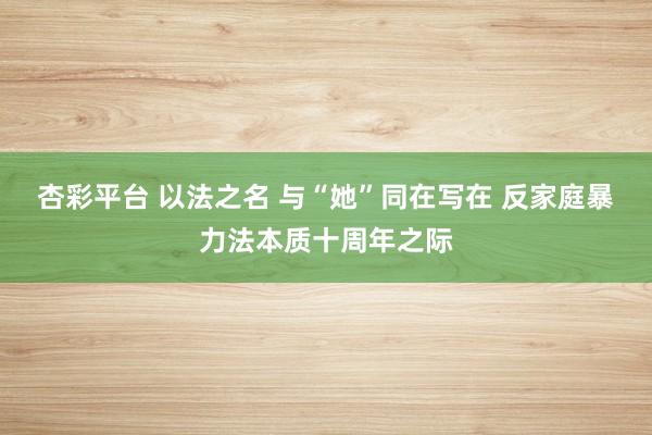 杏彩平台 以法之名 与“她”同在写在 反家庭暴力法本质十周年之际