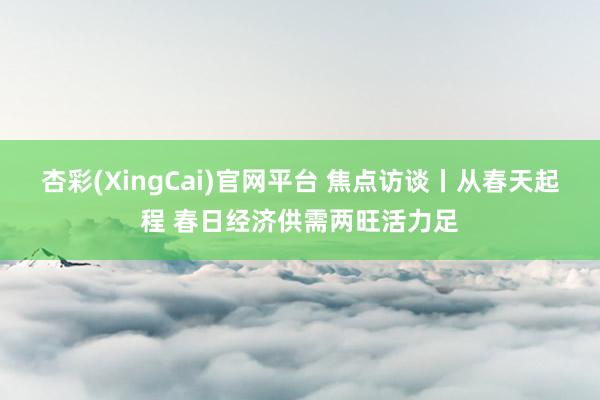 杏彩(XingCai)官网平台 焦点访谈丨从春天起程 春日经济供需两旺活力足