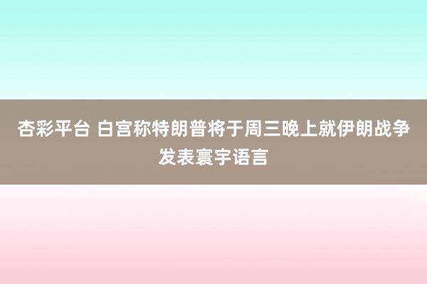 杏彩平台 白宫称特朗普将于周三晚上就伊朗战争发表寰宇语言