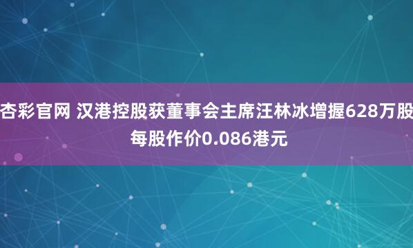 杏彩官网 汉港控股获董事会主席汪林冰增握628万股 每股作价0.086港元
