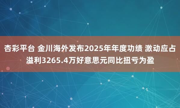 杏彩平台 金川海外发布2025年年度功绩 激动应占溢利3265.4万好意思元同比扭亏为盈