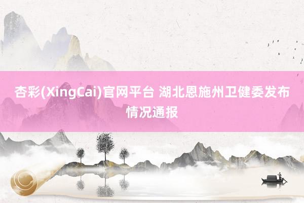杏彩(XingCai)官网平台 湖北恩施州卫健委发布情况通报