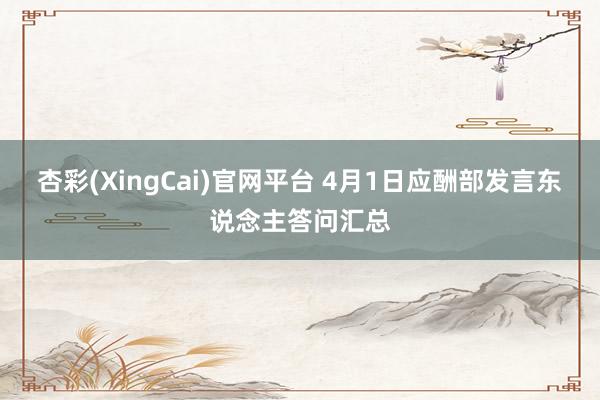 杏彩(XingCai)官网平台 4月1日应酬部发言东说念主答问汇总