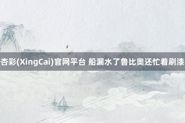 杏彩(XingCai)官网平台 船漏水了鲁比奥还忙着刷漆