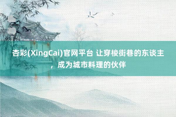 杏彩(XingCai)官网平台 让穿梭街巷的东谈主，成为城市料理的伙伴