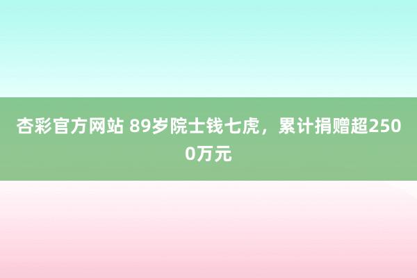 杏彩官方网站 89岁院士钱七虎，累计捐赠超2500万元