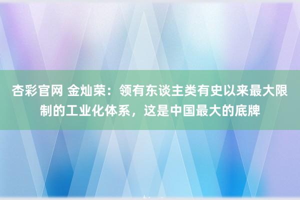 杏彩官网 金灿荣：领有东谈主类有史以来最大限制的工业化体系，这是中国最大的底牌