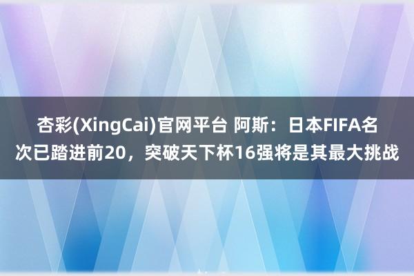 杏彩(XingCai)官网平台 阿斯：日本FIFA名次已踏进前20，突破天下杯16强将是其最大挑战