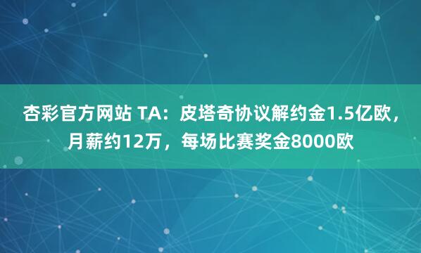 杏彩官方网站 TA：皮塔奇协议解约金1.5亿欧，月薪约12万，每场比赛奖金8000欧