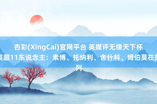杏彩(XingCai)官网平台 英媒评无缘天下杯英超11东说念主：索博、托纳利、舍什科、姆伯莫在列