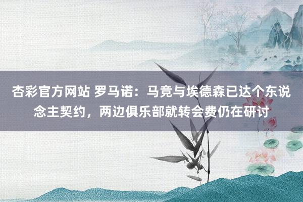 杏彩官方网站 罗马诺：马竞与埃德森已达个东说念主契约，两边俱乐部就转会费仍在研讨