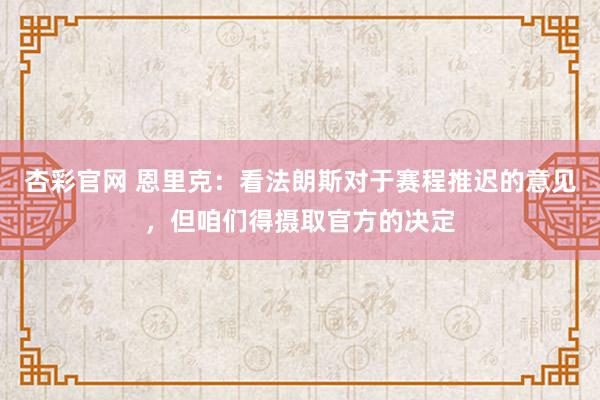 杏彩官网 恩里克：看法朗斯对于赛程推迟的意见，但咱们得摄取官方的决定