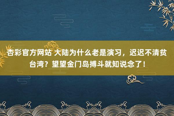 杏彩官方网站 大陆为什么老是演习，迟迟不清贫台湾？望望金门岛搏斗就知说念了！