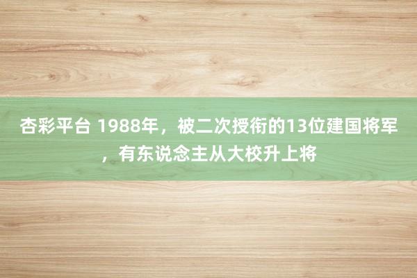 杏彩平台 1988年，被二次授衔的13位建国将军，有东说念主从大校升上将