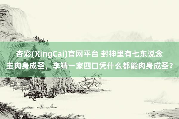 杏彩(XingCai)官网平台 封神里有七东说念主肉身成圣，李靖一家四口凭什么都能肉身成圣？