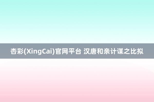 杏彩(XingCai)官网平台 汉唐和亲计谋之比拟