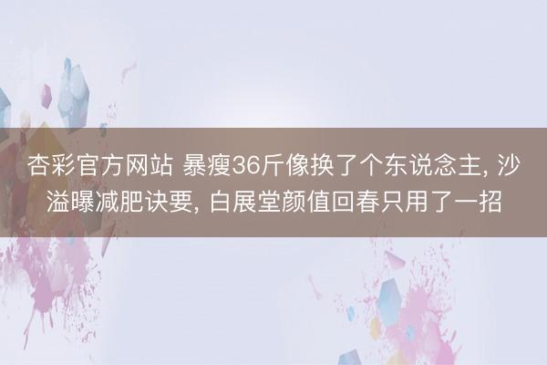 杏彩官方网站 暴瘦36斤像换了个东说念主， 沙溢曝减肥诀要， 白展堂颜值回春只用了一招