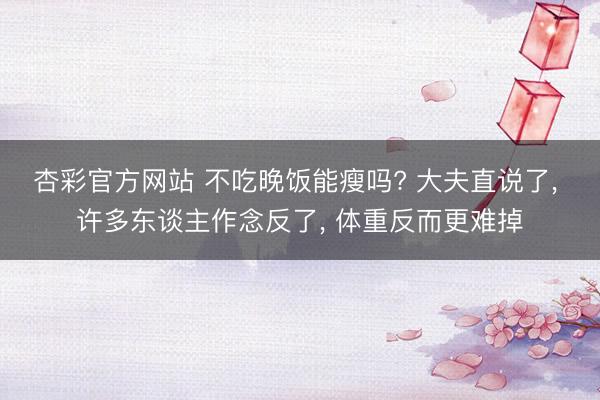 杏彩官方网站 不吃晚饭能瘦吗? 大夫直说了, 许多东谈主作念反了, 体重反而更难掉