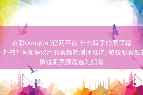 杏彩(XingCai)官网平台 什么牌子的素颜霜安全好用不外敏? 医师提议用的素颜霜测评推选: 敏锐肌素颜霜选购指南