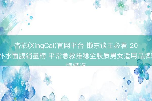 杏彩(XingCai)官网平台 懒东谈主必看 2026 补水面膜销量榜 平常急救维稳全肤质男女适用品牌精选