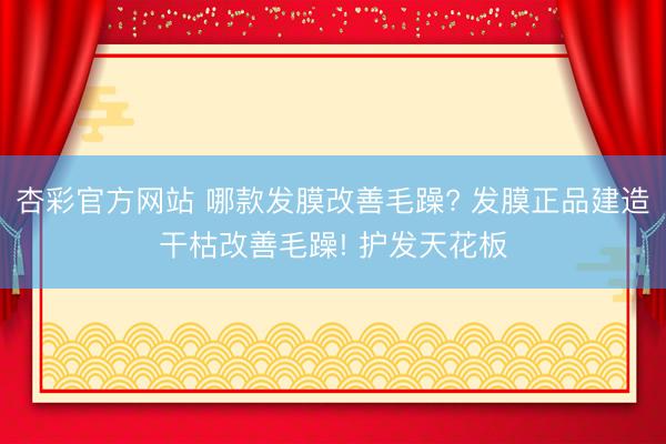 杏彩官方网站 哪款发膜改善毛躁? 发膜正品建造干枯改善毛躁! 护发天花板