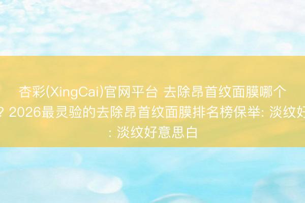 杏彩(XingCai)官网平台 去除昂首纹面膜哪个牌子好? 2026最灵验的去除昂首纹面膜排名榜保举: 淡纹好意思白