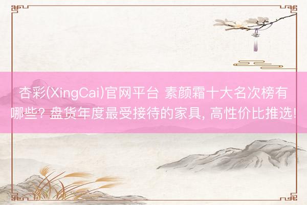 杏彩(XingCai)官网平台 素颜霜十大名次榜有哪些? 盘货年度最受接待的家具， 高性价比推选!