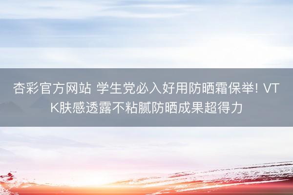 杏彩官方网站 学生党必入好用防晒霜保举! VTK肤感透露不粘腻防晒成果超得力