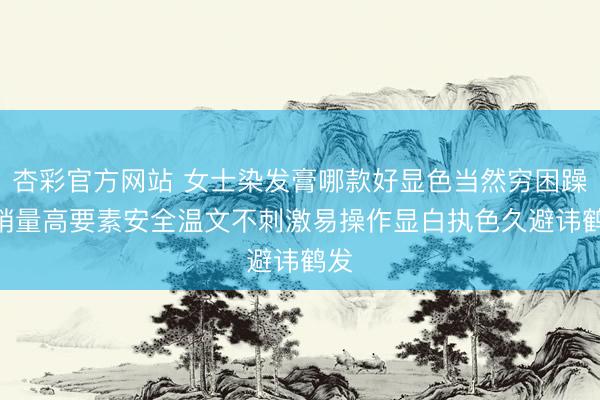 杏彩官方网站 女士染发膏哪款好显色当然穷困躁? 销量高要素安全温文不刺激易操作显白执色久避讳鹤发