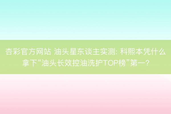杏彩官方网站 油头星东谈主实测: 科熙本凭什么拿下“油头长效控油洗护TOP榜”第一?