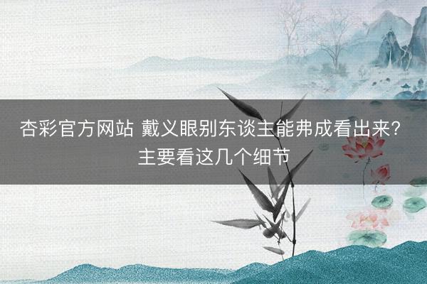 杏彩官方网站 戴义眼别东谈主能弗成看出来? 主要看这几个细节